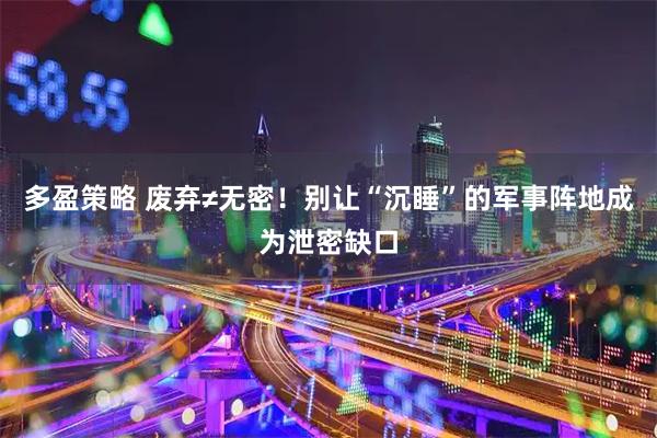 多盈策略 废弃≠无密！别让“沉睡”的军事阵地成为泄密缺口