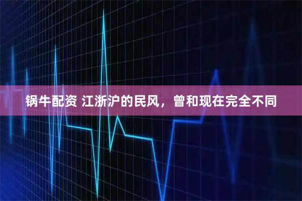 锅牛配资 江浙沪的民风，曾和现在完全不同