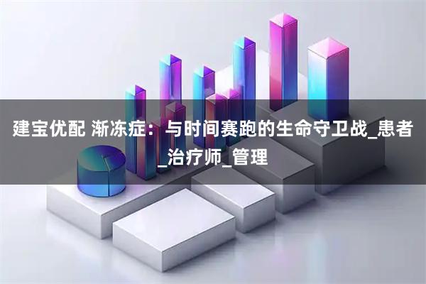 建宝优配 渐冻症：与时间赛跑的生命守卫战_患者_治疗师_管理