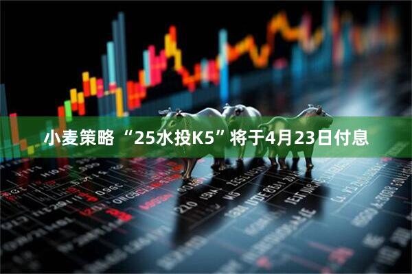 小麦策略 “25水投K5”将于4月23日付息