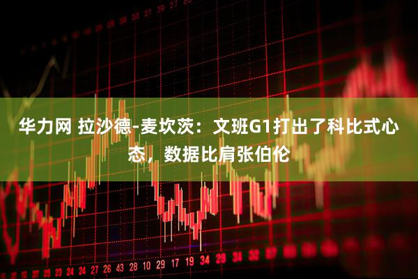 华力网 拉沙德-麦坎茨：文班G1打出了科比式心态，数据比肩张伯伦