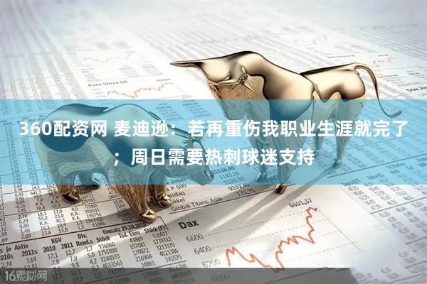 360配资网 麦迪逊：若再重伤我职业生涯就完了；周日需要热刺球迷支持