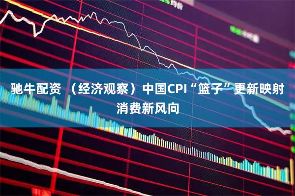 驰牛配资 （经济观察）中国CPI“篮子”更新映射消费新风向
