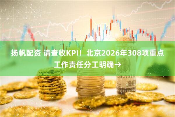 扬帆配资 请查收KPI！北京2026年308项重点工作责任分工明确→